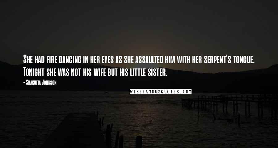 Shakuita Johnson Quotes: She had fire dancing in her eyes as she assaulted him with her serpent's tongue. Tonight she was not his wife but his little sister.