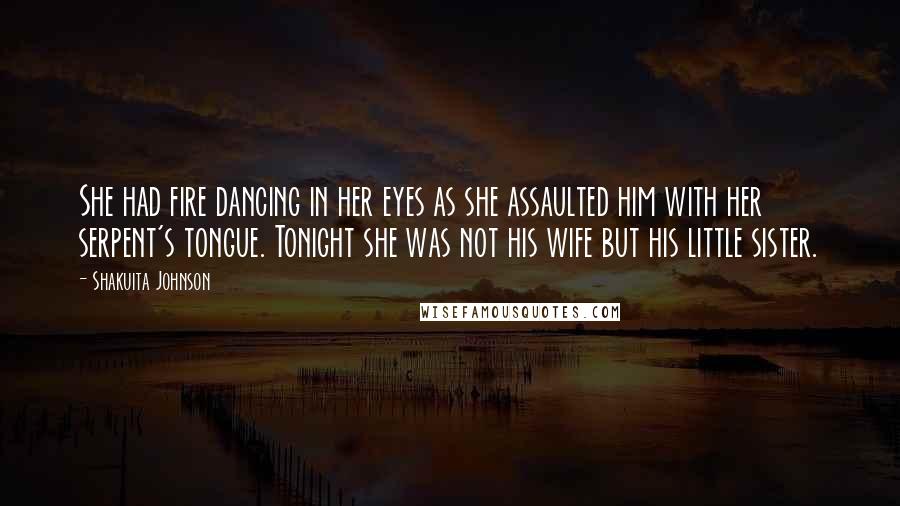 Shakuita Johnson Quotes: She had fire dancing in her eyes as she assaulted him with her serpent's tongue. Tonight she was not his wife but his little sister.