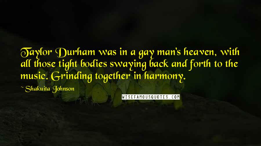 Shakuita Johnson Quotes: Taylor Durham was in a gay man's heaven, with all those tight bodies swaying back and forth to the music. Grinding together in harmony.