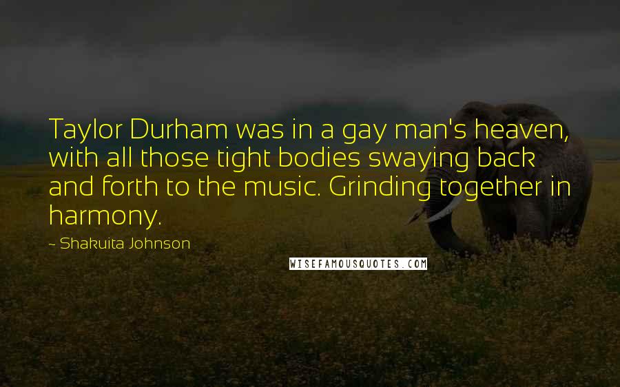 Shakuita Johnson Quotes: Taylor Durham was in a gay man's heaven, with all those tight bodies swaying back and forth to the music. Grinding together in harmony.