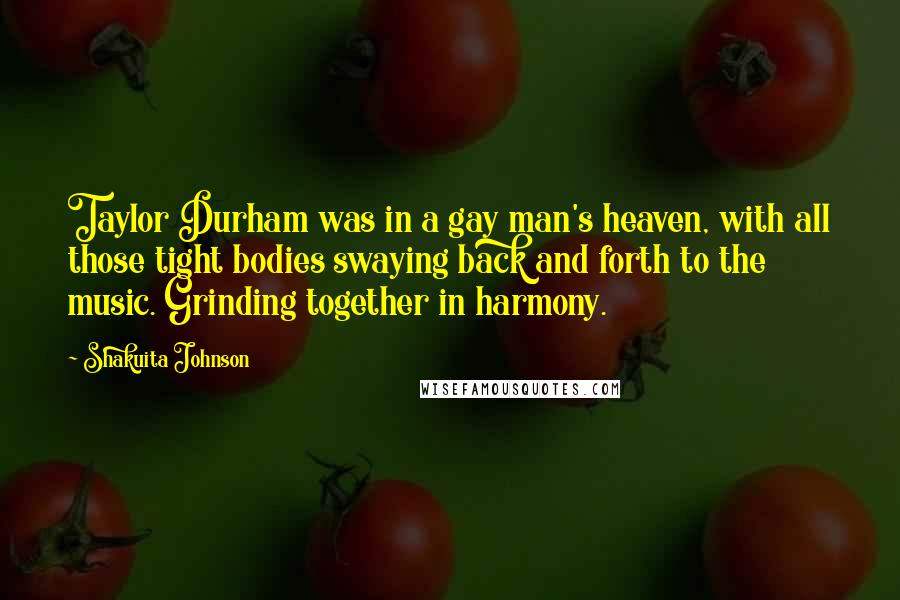 Shakuita Johnson Quotes: Taylor Durham was in a gay man's heaven, with all those tight bodies swaying back and forth to the music. Grinding together in harmony.