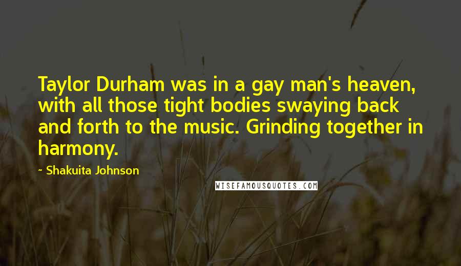 Shakuita Johnson Quotes: Taylor Durham was in a gay man's heaven, with all those tight bodies swaying back and forth to the music. Grinding together in harmony.