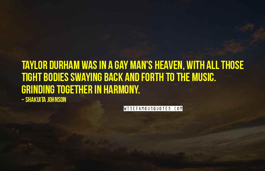 Shakuita Johnson Quotes: Taylor Durham was in a gay man's heaven, with all those tight bodies swaying back and forth to the music. Grinding together in harmony.