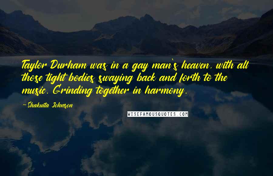 Shakuita Johnson Quotes: Taylor Durham was in a gay man's heaven, with all those tight bodies swaying back and forth to the music. Grinding together in harmony.