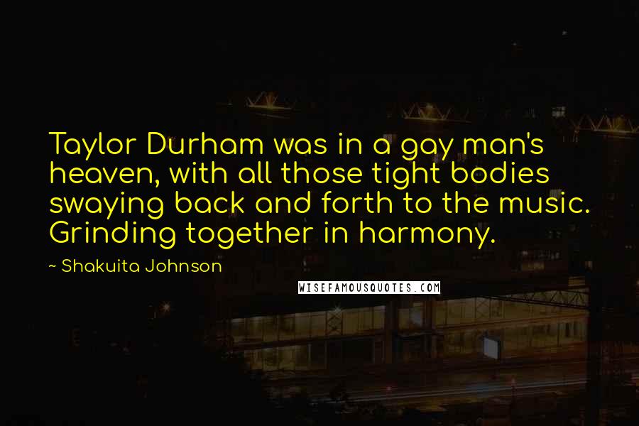 Shakuita Johnson Quotes: Taylor Durham was in a gay man's heaven, with all those tight bodies swaying back and forth to the music. Grinding together in harmony.