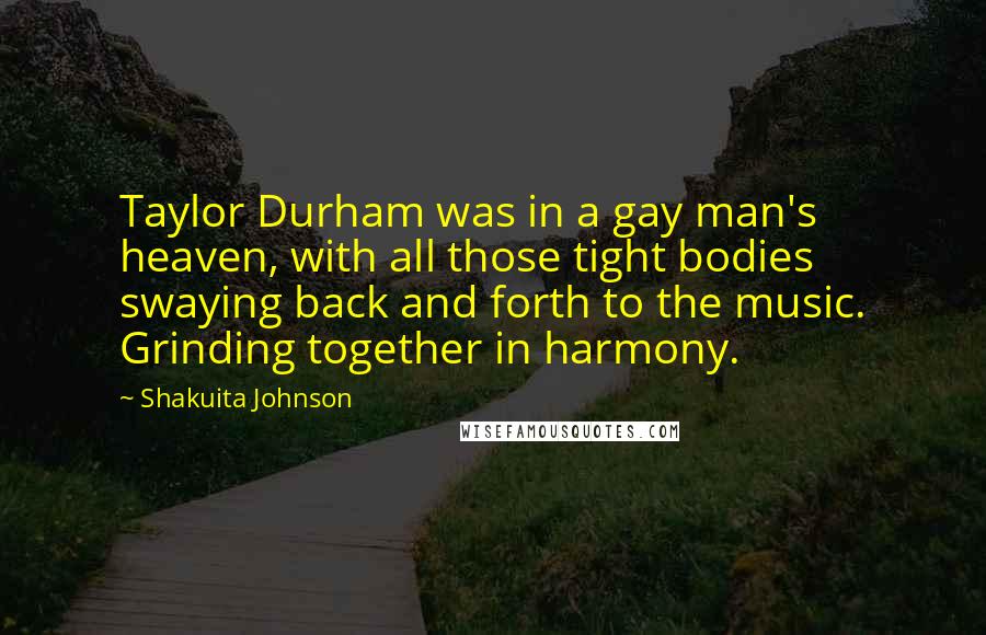 Shakuita Johnson Quotes: Taylor Durham was in a gay man's heaven, with all those tight bodies swaying back and forth to the music. Grinding together in harmony.