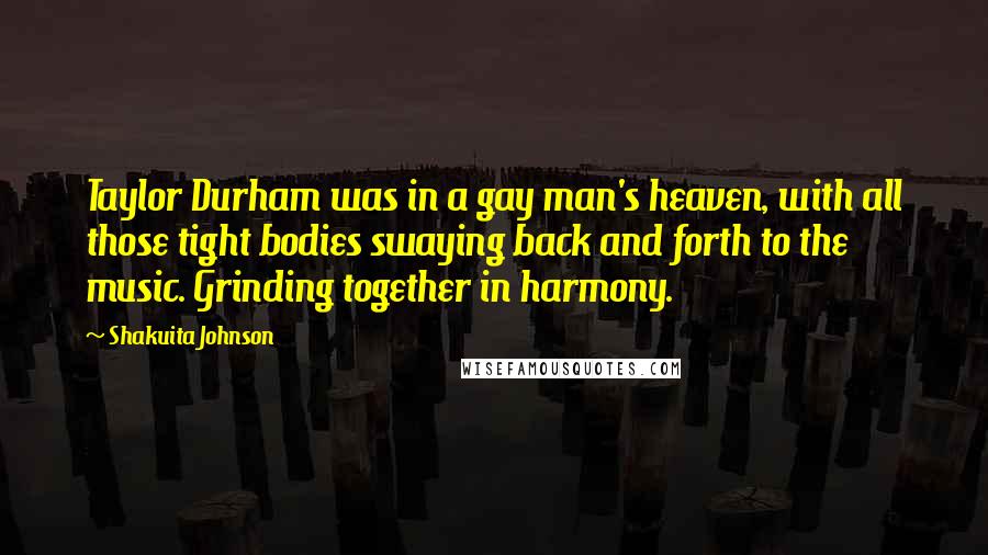 Shakuita Johnson Quotes: Taylor Durham was in a gay man's heaven, with all those tight bodies swaying back and forth to the music. Grinding together in harmony.