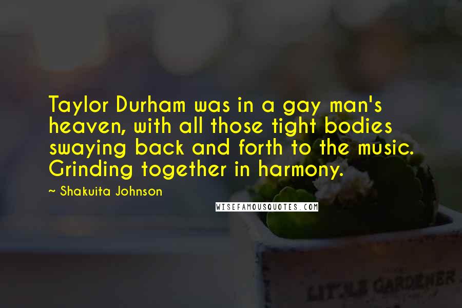 Shakuita Johnson Quotes: Taylor Durham was in a gay man's heaven, with all those tight bodies swaying back and forth to the music. Grinding together in harmony.