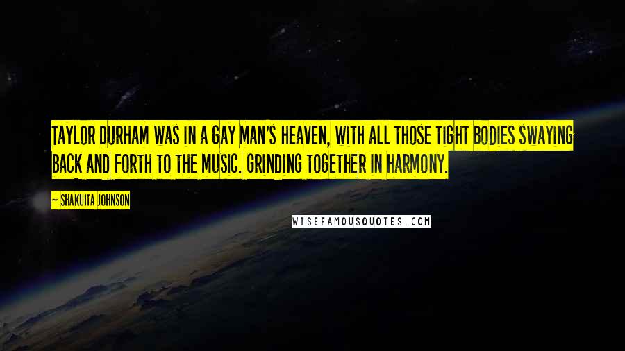 Shakuita Johnson Quotes: Taylor Durham was in a gay man's heaven, with all those tight bodies swaying back and forth to the music. Grinding together in harmony.