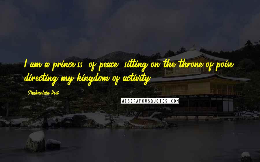 Shakuntala Devi Quotes: I am a prince(ss) of peace, sitting on the throne of poise, directing my kingdom of activity.