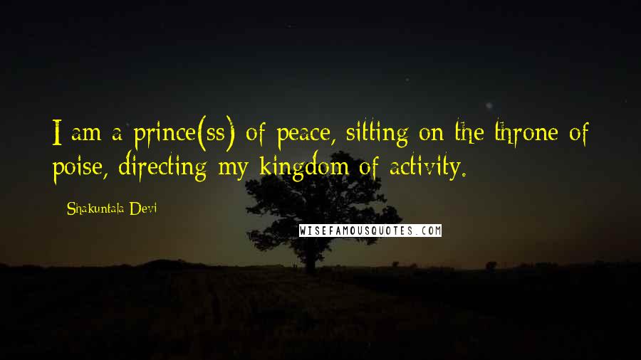 Shakuntala Devi Quotes: I am a prince(ss) of peace, sitting on the throne of poise, directing my kingdom of activity.