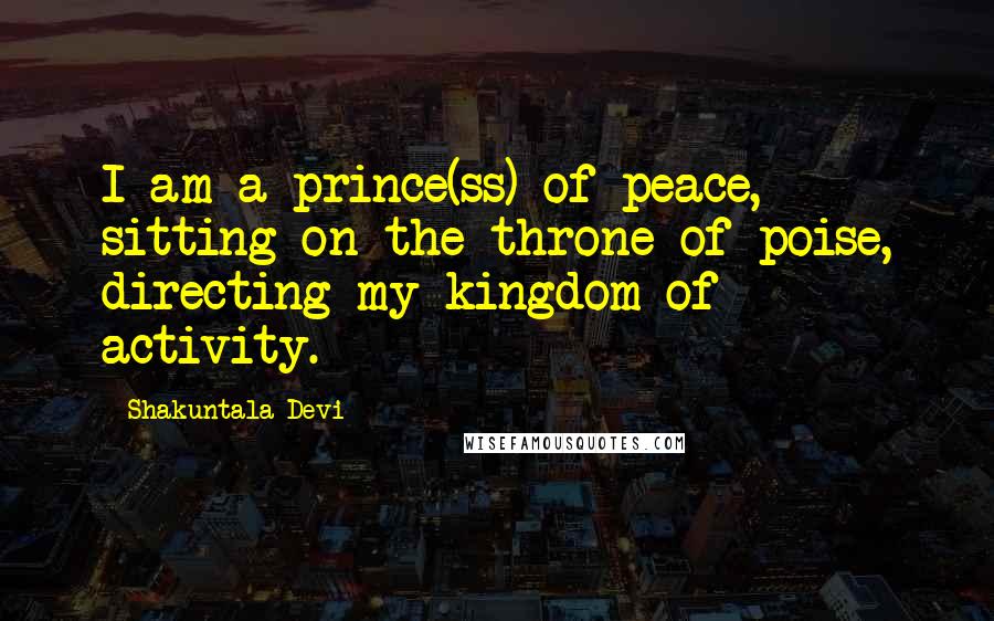 Shakuntala Devi Quotes: I am a prince(ss) of peace, sitting on the throne of poise, directing my kingdom of activity.