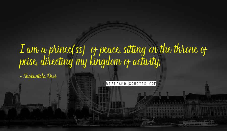 Shakuntala Devi Quotes: I am a prince(ss) of peace, sitting on the throne of poise, directing my kingdom of activity.