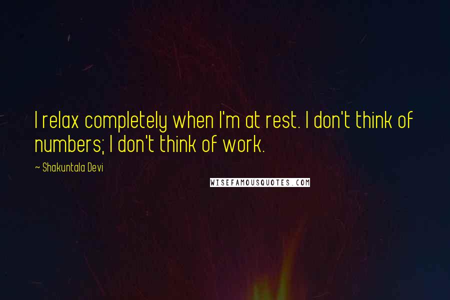 Shakuntala Devi Quotes: I relax completely when I'm at rest. I don't think of numbers; I don't think of work.