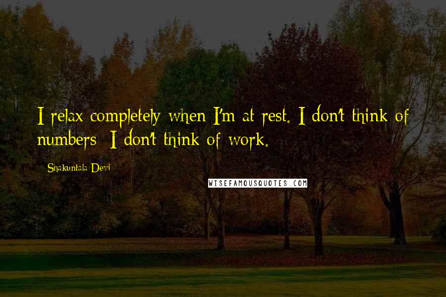 Shakuntala Devi Quotes: I relax completely when I'm at rest. I don't think of numbers; I don't think of work.