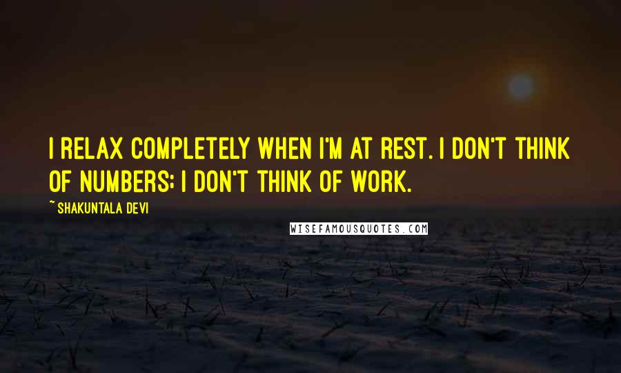 Shakuntala Devi Quotes: I relax completely when I'm at rest. I don't think of numbers; I don't think of work.