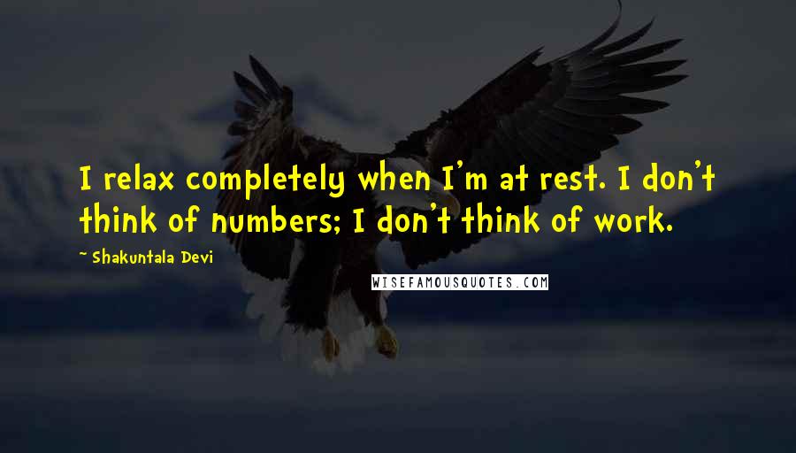 Shakuntala Devi Quotes: I relax completely when I'm at rest. I don't think of numbers; I don't think of work.