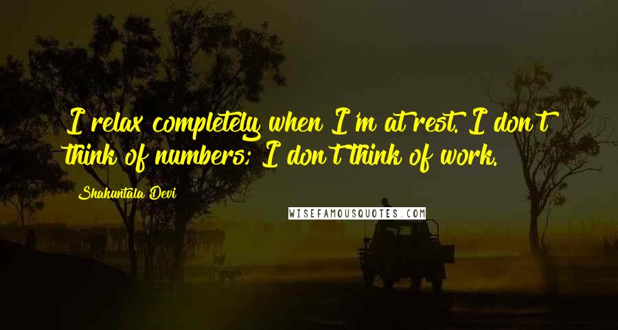 Shakuntala Devi Quotes: I relax completely when I'm at rest. I don't think of numbers; I don't think of work.