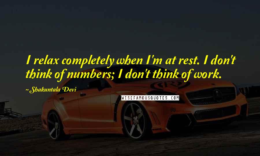 Shakuntala Devi Quotes: I relax completely when I'm at rest. I don't think of numbers; I don't think of work.