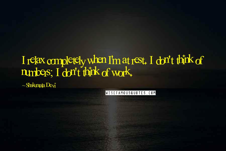 Shakuntala Devi Quotes: I relax completely when I'm at rest. I don't think of numbers; I don't think of work.