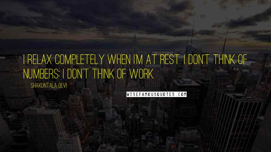 Shakuntala Devi Quotes: I relax completely when I'm at rest. I don't think of numbers; I don't think of work.