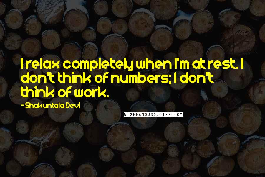 Shakuntala Devi Quotes: I relax completely when I'm at rest. I don't think of numbers; I don't think of work.