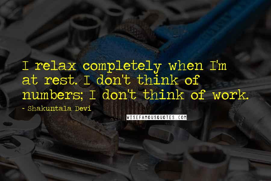 Shakuntala Devi Quotes: I relax completely when I'm at rest. I don't think of numbers; I don't think of work.