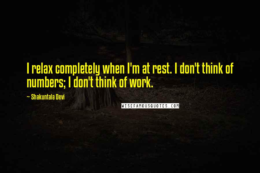 Shakuntala Devi Quotes: I relax completely when I'm at rest. I don't think of numbers; I don't think of work.