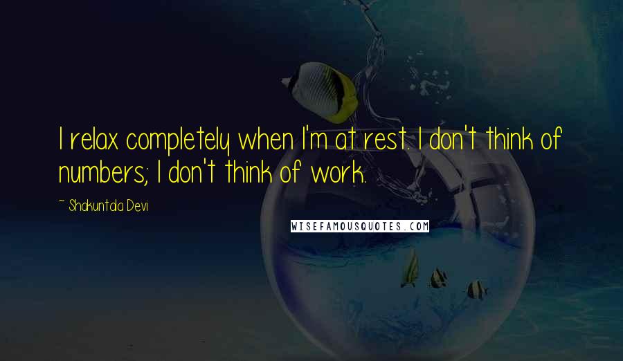 Shakuntala Devi Quotes: I relax completely when I'm at rest. I don't think of numbers; I don't think of work.