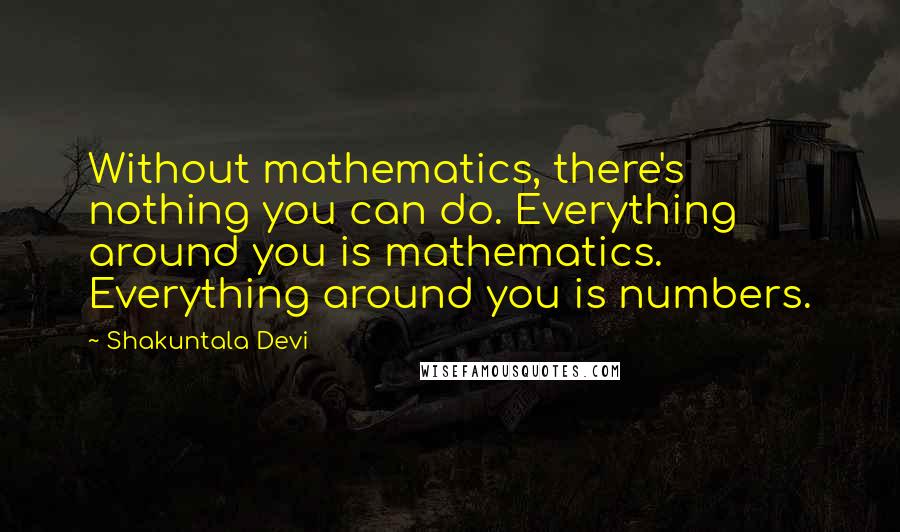 Shakuntala Devi Quotes: Without mathematics, there's nothing you can do. Everything around you is mathematics. Everything around you is numbers.