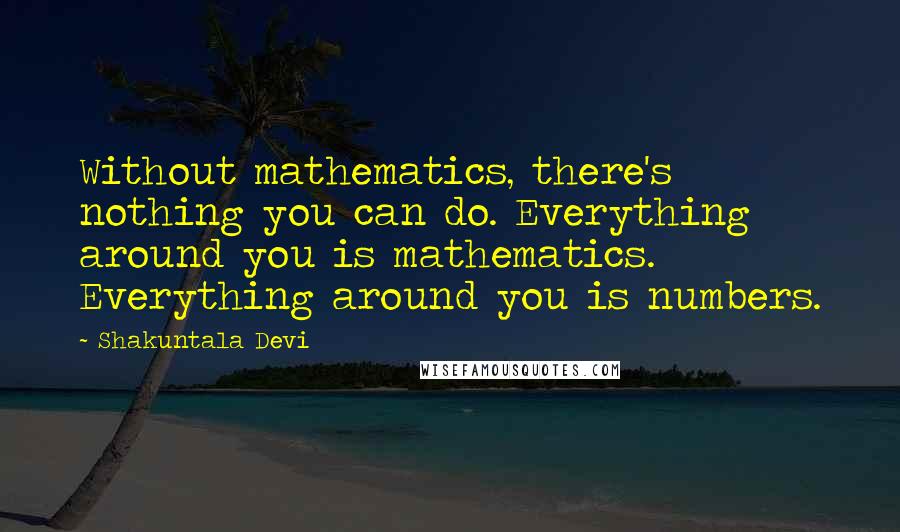 Shakuntala Devi Quotes: Without mathematics, there's nothing you can do. Everything around you is mathematics. Everything around you is numbers.