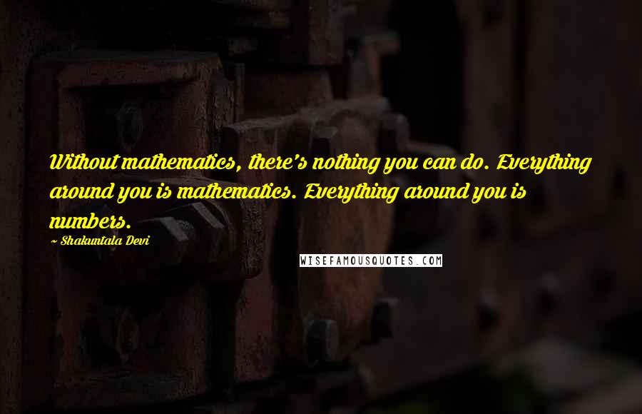 Shakuntala Devi Quotes: Without mathematics, there's nothing you can do. Everything around you is mathematics. Everything around you is numbers.