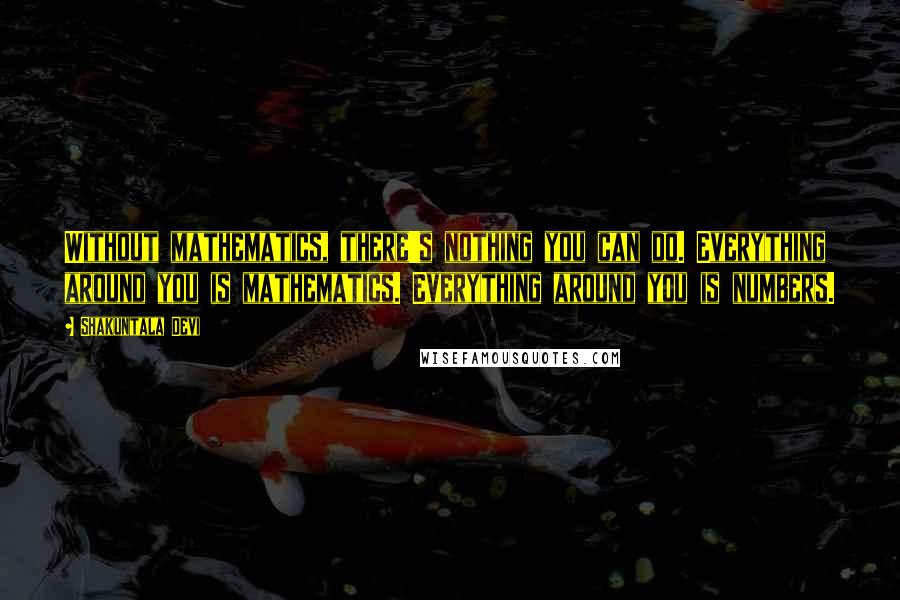 Shakuntala Devi Quotes: Without mathematics, there's nothing you can do. Everything around you is mathematics. Everything around you is numbers.