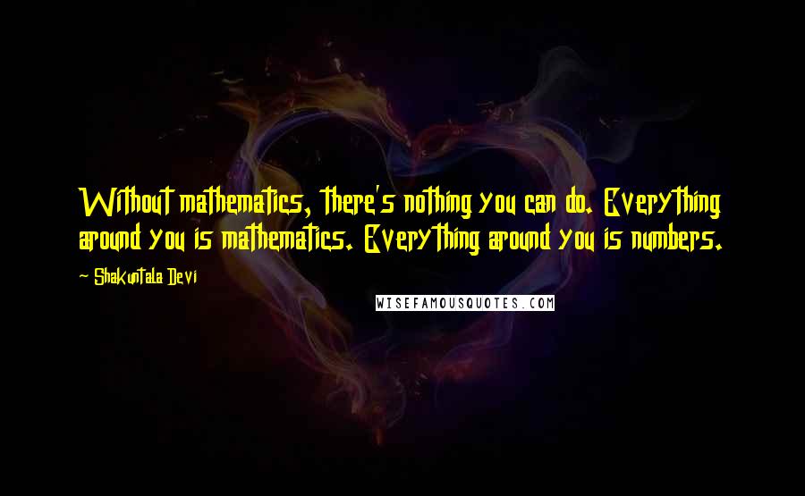 Shakuntala Devi Quotes: Without mathematics, there's nothing you can do. Everything around you is mathematics. Everything around you is numbers.