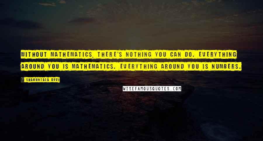 Shakuntala Devi Quotes: Without mathematics, there's nothing you can do. Everything around you is mathematics. Everything around you is numbers.