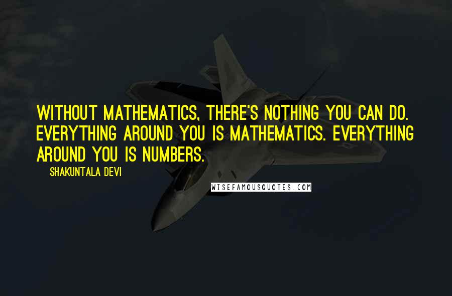 Shakuntala Devi Quotes: Without mathematics, there's nothing you can do. Everything around you is mathematics. Everything around you is numbers.