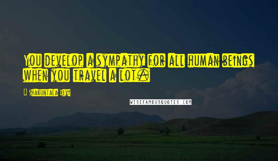 Shakuntala Devi Quotes: You develop a sympathy for all human beings when you travel a lot.