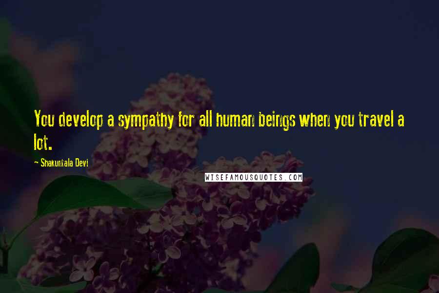 Shakuntala Devi Quotes: You develop a sympathy for all human beings when you travel a lot.