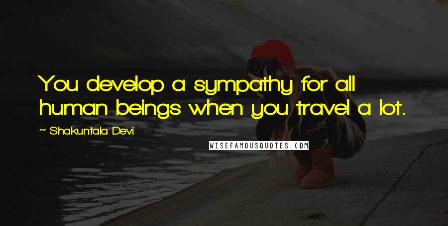 Shakuntala Devi Quotes: You develop a sympathy for all human beings when you travel a lot.