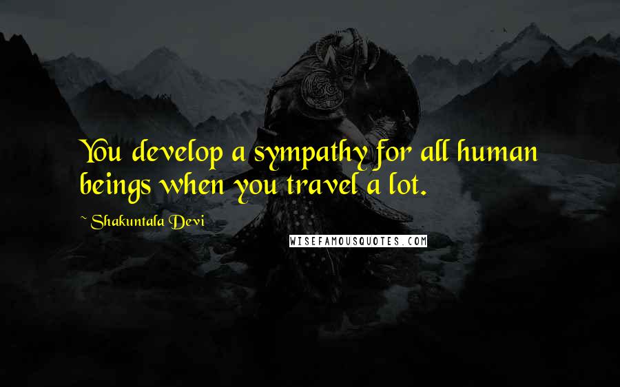 Shakuntala Devi Quotes: You develop a sympathy for all human beings when you travel a lot.