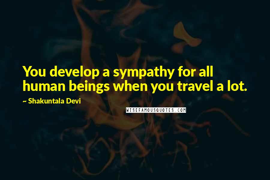 Shakuntala Devi Quotes: You develop a sympathy for all human beings when you travel a lot.