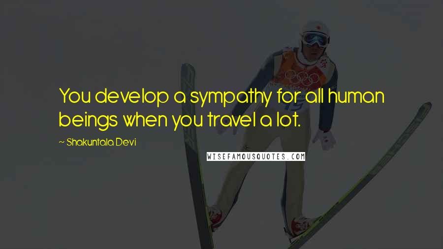 Shakuntala Devi Quotes: You develop a sympathy for all human beings when you travel a lot.