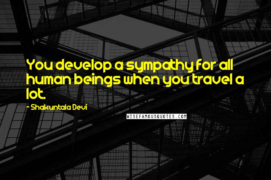 Shakuntala Devi Quotes: You develop a sympathy for all human beings when you travel a lot.