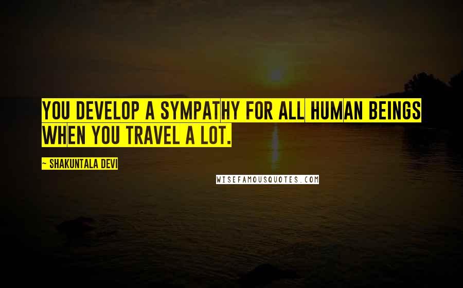 Shakuntala Devi Quotes: You develop a sympathy for all human beings when you travel a lot.