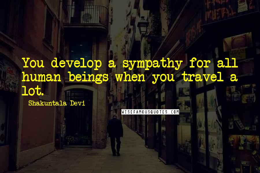 Shakuntala Devi Quotes: You develop a sympathy for all human beings when you travel a lot.