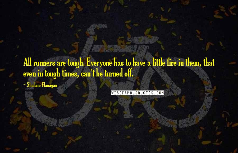 Shalane Flanagan Quotes: All runners are tough. Everyone has to have a little fire in them, that even in tough times, can't be turned off.