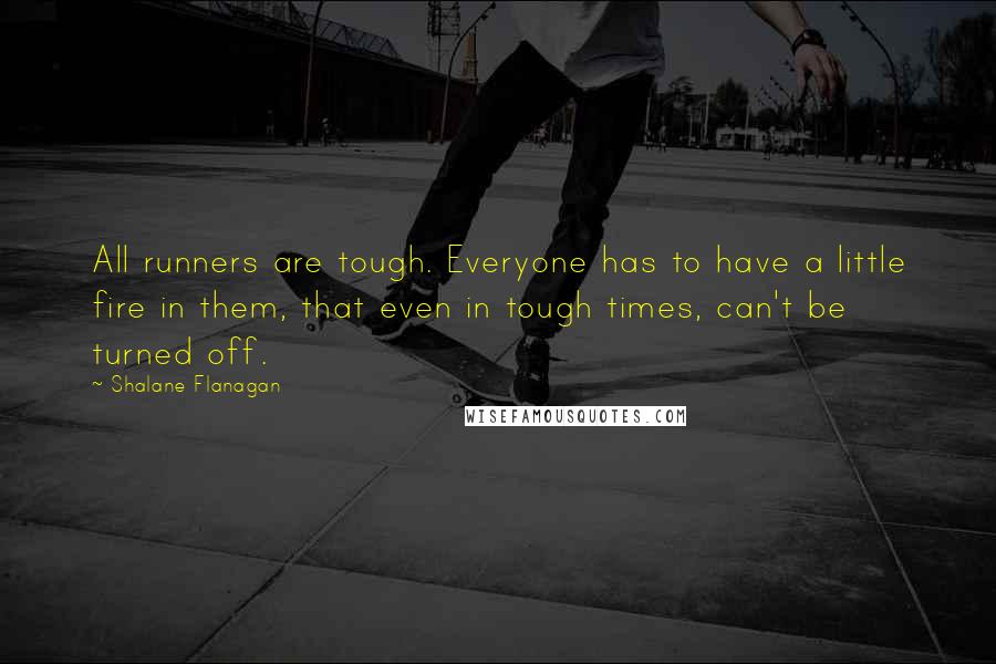 Shalane Flanagan Quotes: All runners are tough. Everyone has to have a little fire in them, that even in tough times, can't be turned off.