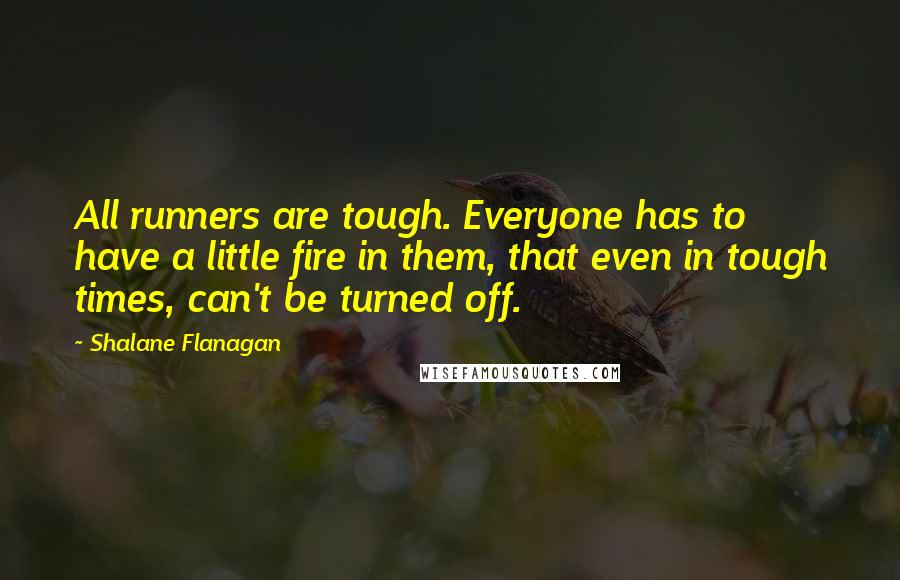 Shalane Flanagan Quotes: All runners are tough. Everyone has to have a little fire in them, that even in tough times, can't be turned off.