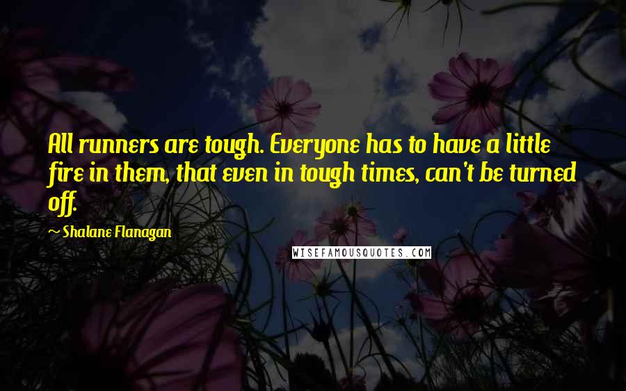 Shalane Flanagan Quotes: All runners are tough. Everyone has to have a little fire in them, that even in tough times, can't be turned off.