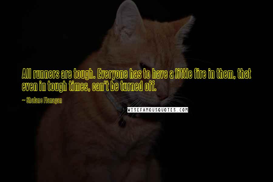 Shalane Flanagan Quotes: All runners are tough. Everyone has to have a little fire in them, that even in tough times, can't be turned off.